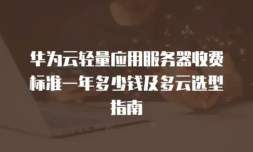 华为云轻量应用服务器收费标准一年多少钱及多云选型指南