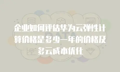 企业如何评估华为云弹性计算价格是多少一年的价格及多云成本优化