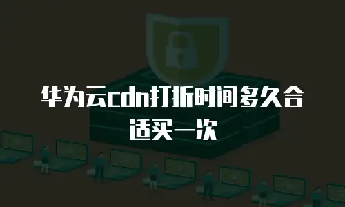 华为云cdn打折时间多久合适买一次