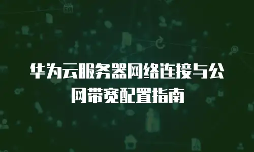 华为云服务器网络连接与公网带宽配置指南