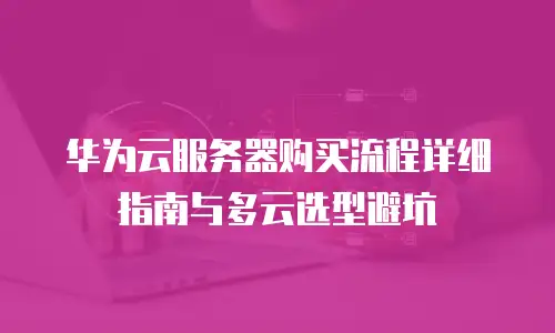 华为云服务器购买流程详细指南与多云选型避坑