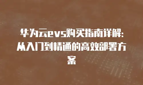 华为云evs购买指南详解：从入门到精通的高效部署方案