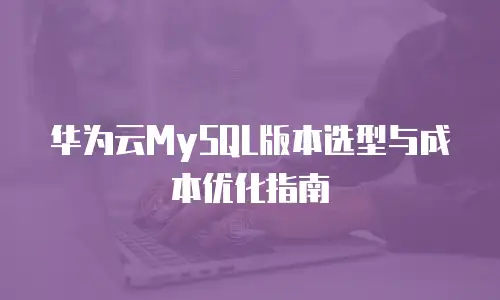 华为云MySQL版本选型与成本优化指南