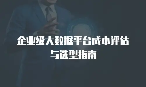 企业级大数据平台成本评估与选型指南