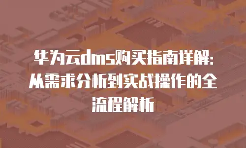 华为云dms购买指南详解：从需求分析到实战操作的全流程解析
