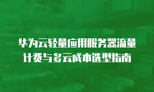 华为云轻量应用服务器流量计费与多云成本选型指南