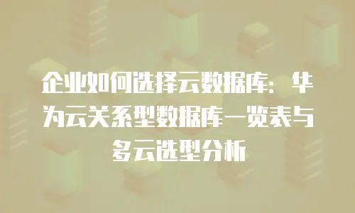 企业如何选择云数据库：华为云关系型数据库一览表与多云选型分析