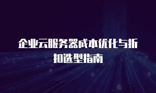 企业云服务器成本优化与折扣选型指南