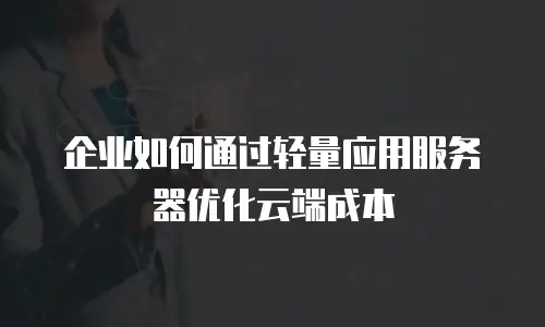 企业如何通过轻量应用服务器优化云端成本