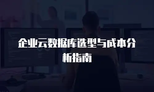 企业云数据库选型与成本分析指南
