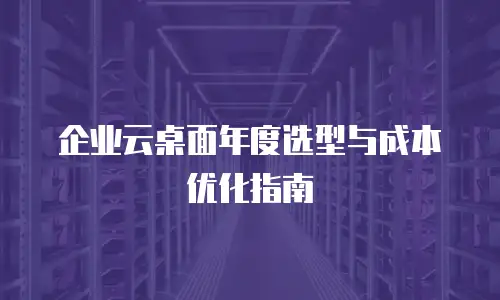 企业云桌面年度选型与成本优化指南