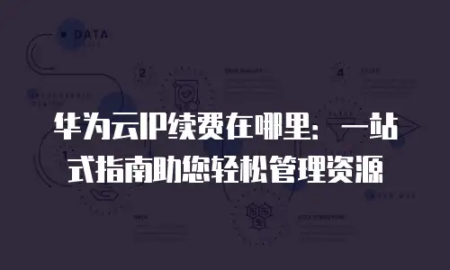 华为云IP续费在哪里：一站式指南助您轻松管理资源