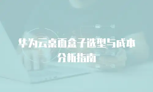 华为云桌面盒子选型与成本分析指南