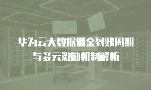 华为云大数据佣金到账周期与多云激励机制解析