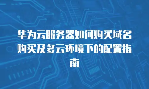 华为云服务器如何购买域名购买及多云环境下的配置指南