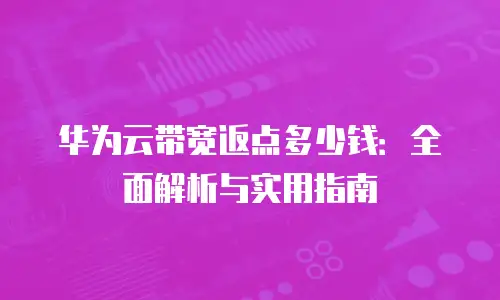 华为云带宽返点多少钱：全面解析与实用指南