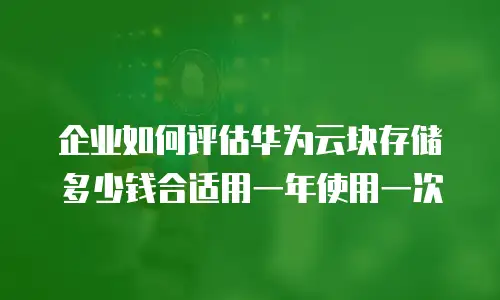 企业如何评估华为云块存储多少钱合适用一年使用一次