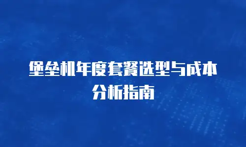 堡垒机年度套餐选型与成本分析指南