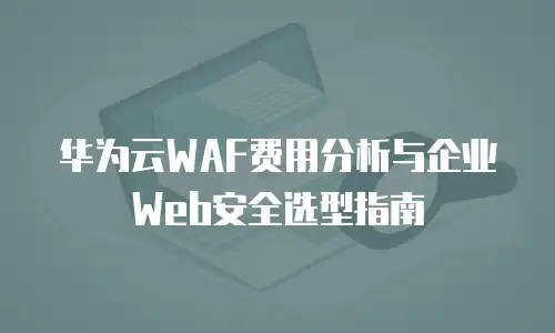 华为云WAF费用分析与企业Web安全选型指南