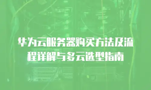 华为云服务器购买方法及流程详解与多云选型指南