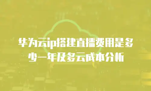 华为云ip搭建直播费用是多少一年及多云成本分析