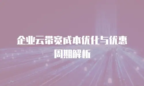 企业云带宽成本优化与优惠周期解析