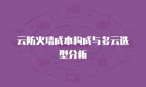 云防火墙成本构成与多云选型分析