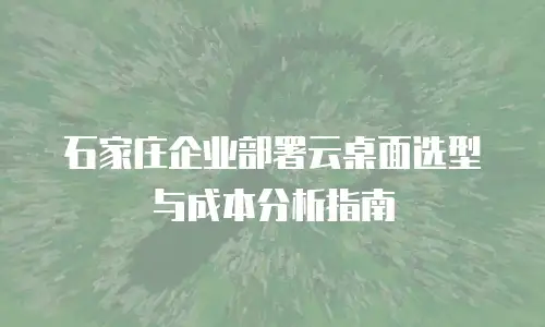 石家庄企业部署云桌面选型与成本分析指南