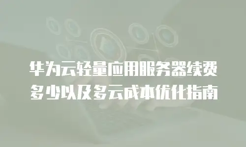 华为云轻量应用服务器续费多少以及多云成本优化指南