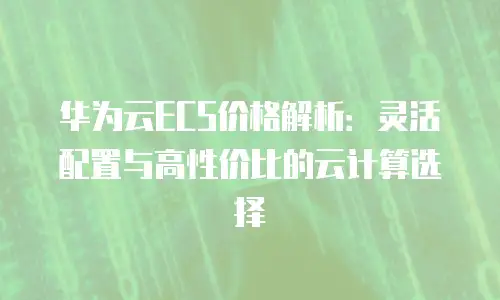 华为云ECS价格解析：灵活配置与高性价比的云计算选择