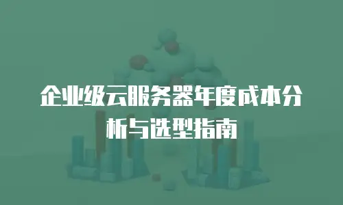 企业级云服务器年度成本分析与选型指南
