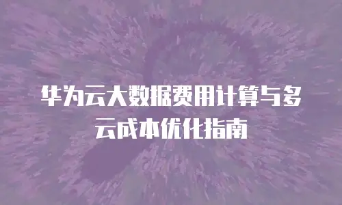 华为云大数据费用计算与多云成本优化指南