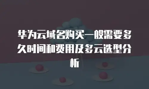 华为云域名购买一般需要多久时间和费用及多云选型分析