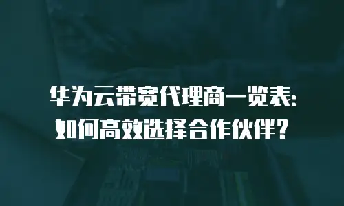 华为云带宽代理商一览表：如何高效选择合作伙伴？