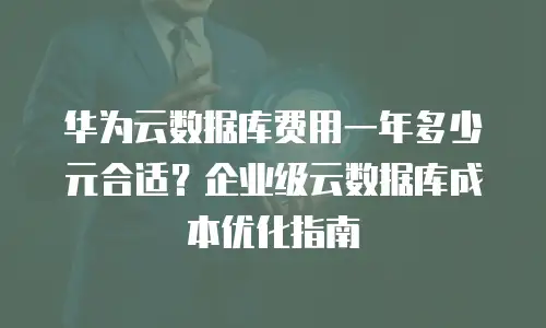 华为云数据库费用一年多少元合适？企业级云数据库成本优化指南