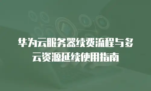 华为云服务器续费流程与多云资源延续使用指南