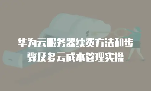 华为云服务器续费方法和步骤及多云成本管理实操