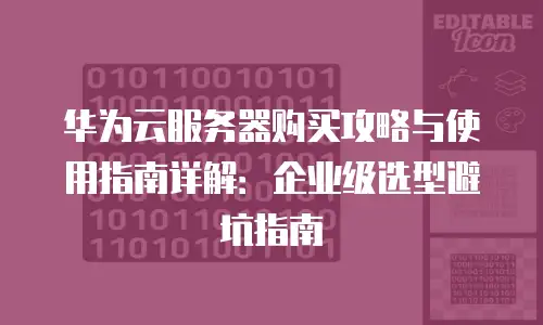 华为云服务器购买攻略与使用指南详解：企业级选型避坑指南