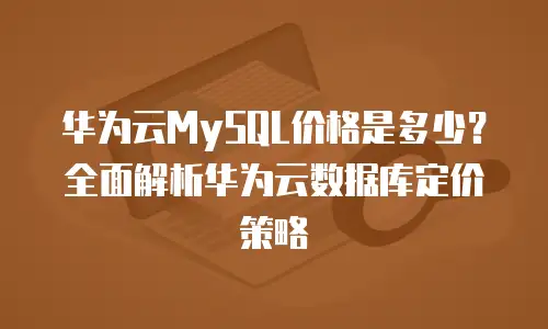 华为云MySQL价格是多少？全面解析华为云数据库定价策略
