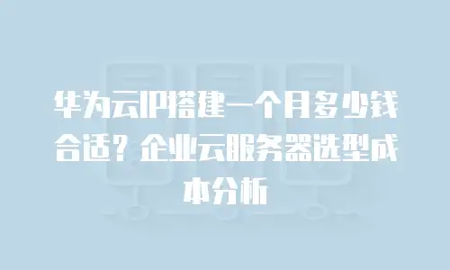 华为云IP搭建一个月多少钱合适？企业云服务器选型成本分析
