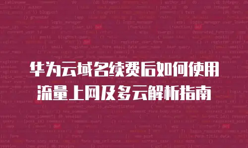 华为云域名续费后如何使用流量上网及多云解析指南