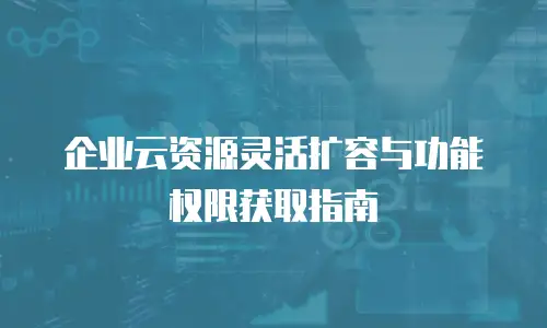 企业云资源灵活扩容与功能权限获取指南