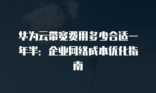 华为云带宽费用多少合适一年半：企业网络成本优化指南
