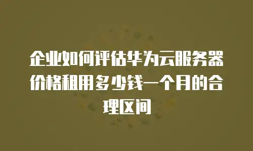 企业如何评估华为云服务器价格租用多少钱一个月的合理区间