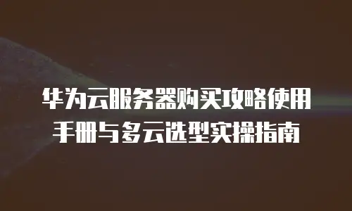 华为云服务器购买攻略使用手册与多云选型实操指南