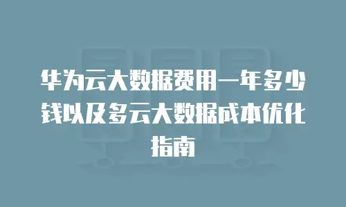 华为云大数据费用一年多少钱以及多云大数据成本优化指南