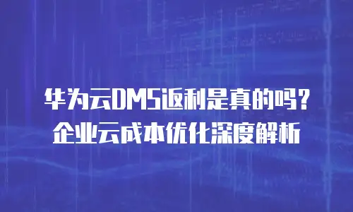 华为云DMS返利是真的吗？企业云成本优化深度解析