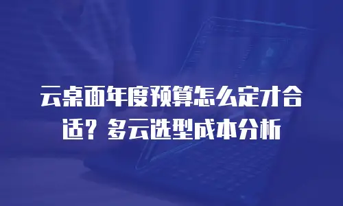 云桌面年度预算怎么定才合适？多云选型成本分析