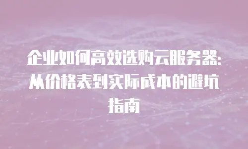 企业如何高效选购云服务器：从价格表到实际成本的避坑指南