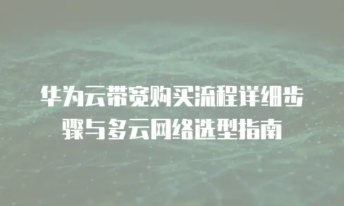 华为云带宽购买流程详细步骤与多云网络选型指南